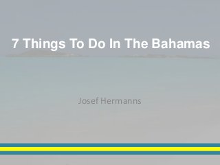 7 Things To Do In The Bahamas 
Josef Hermanns 
 