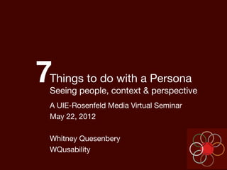 7
Things to do with a Persona
Seeing people, context & perspective
A UIE-Rosenfeld Media Virtual Seminar
May 22, 2012

Whitney Quesenbery
WQusability
 