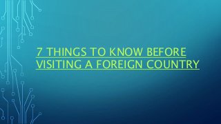 7 THINGS TO KNOW BEFORE
VISITING A FOREIGN COUNTRY
 