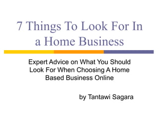7 Things To Look For In
   a Home Business
  Expert Advice on What You Should
  Look For When Choosing A Home
       Based Business Online

                 by Tantawi Sagara
 