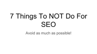7 Things To NOT Do For
SEO
Avoid as much as possible!
 