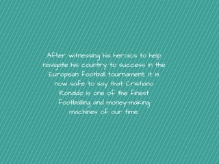 After witnessing his heroics to help
navigate his country to success in the
European football tournament, it is
now safe to say that Cristiano
Ronaldo is one of the finest
footballing and money-making
machines of our time.
 