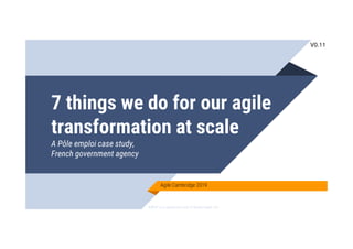 SAFe® is a registered mark of Scaled Agile, Inc.
7 things we do for our agile
transformation at scale
A Pôle emploi case study,
French government agency
Agile Cambridge 2019
V0.11
 