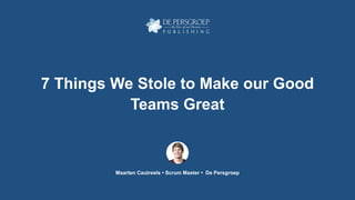 7 Things We Stole to Make our Good
Teams Great
Maarten Cautreels • Scrum Master • De Persgroep
 