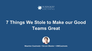 Maarten Cautreels • Scrum Master • @MCautreels
7 Things We Stole to Make our Good
Teams Great
 