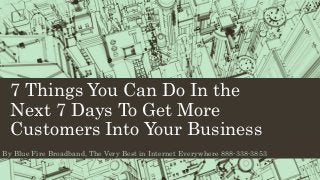 7 Things You Can Do In the
Next 7 Days To Get More
Customers Into Your Business
By Blue Fire Broadband, The Very Best in Internet Everywhere 888-338-3853
 