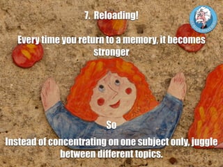 7. Reloading!
Every time you return to a memory, it becomes
stronger
So
Instead of concentrating on one subject only, jugg...