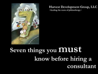 Seven things you  must     know before hiring a    consultant Harvest Development Group, LLC ~feeding the roots of philanthropy~ 