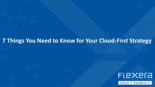 ©2019 Flexera / Company Confidential 1
7 Things You Need to Know for Your Cloud-First Strategy
 