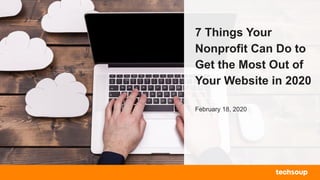 . © TechSoup Global | All rights reserved1
7 Things Your
Nonprofit Can Do to
Get the Most Out of
Your Website in 2020
February 18, 2020
 