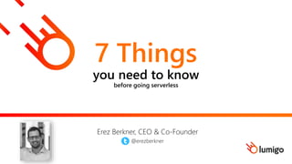 7 Things
you need to know
before going serverless
Erez Berkner, CEO & Co-Founder
@erezberkner
 