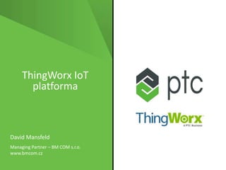 ThingWorx IoT
platforma
David Mansfeld
Managing Partner – BM COM s.r.o.
www.bmcom.cz
 
