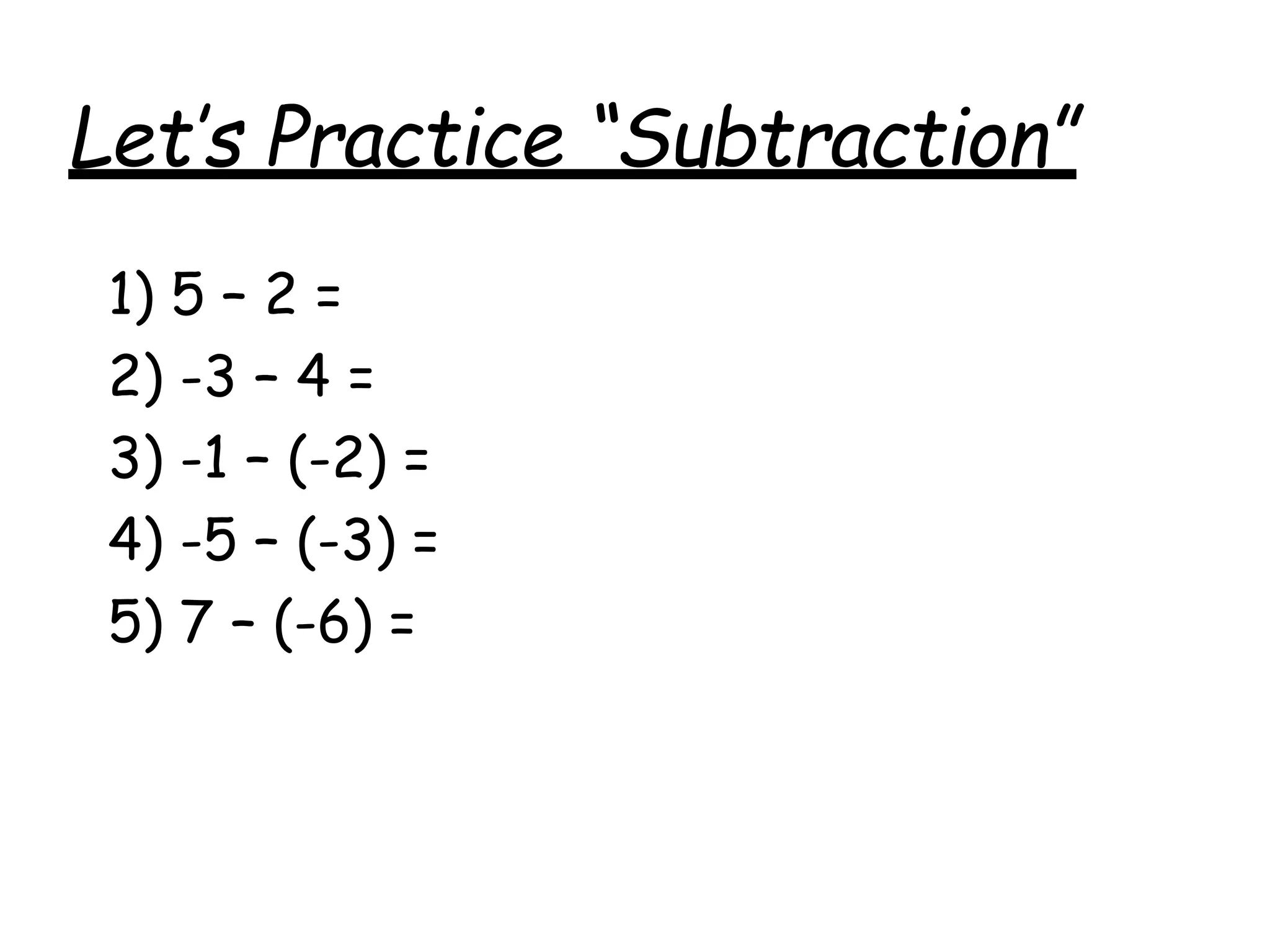 Let’s Practice “Subtraction”
1) 5 – 2 =
2) -3 – 4 =
3) -1 – (-2) =
4) -5 – (-3) =
5) 7 – (-6) =
 