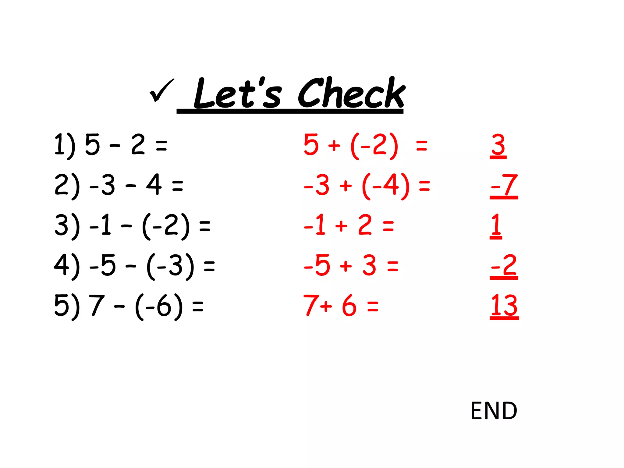  Let’s Check
1) 5 – 2 = 5 + (-2) = 3
2) -3 – 4 = -3 + (-4) = -7
3) -1 – (-2) = -1 + 2 = 1
4) -5 – (-3) = -5 + 3 = -2
5) 7 – (-6) = 7+ 6 = 13
END
 
