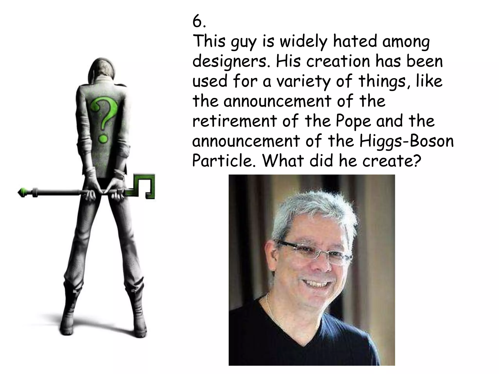 6.
This guy is widely hated among
designers. His creation has been
used for a variety of things, like
the announcement of the
retirement of the Pope and the
announcement of the Higgs-Boson
Particle. What did he create?
 