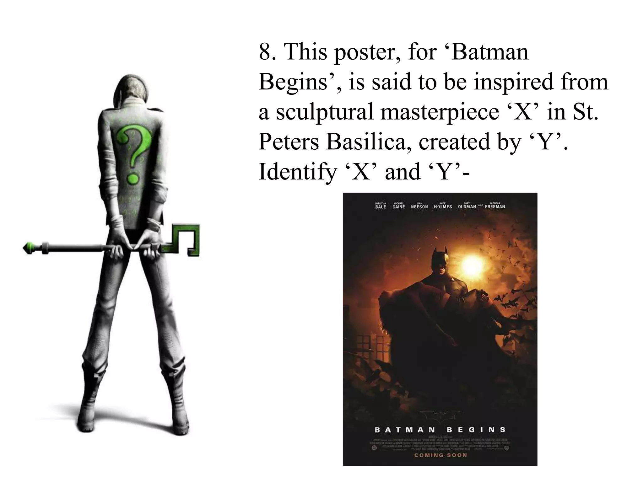 8. This poster, for ‘Batman
Begins’, is said to be inspired from
a sculptural masterpiece ‘X’ in St.
Peters Basilica, created by ‘Y’.
Identify ‘X’ and ‘Y’-
 