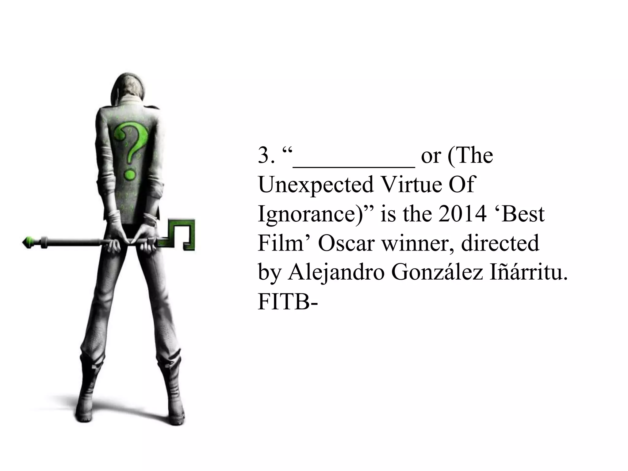3. “__________ or (The
Unexpected Virtue Of
Ignorance)” is the 2014 ‘Best
Film’ Oscar winner, directed
by Alejandro González Iñárritu.
FITB-
 