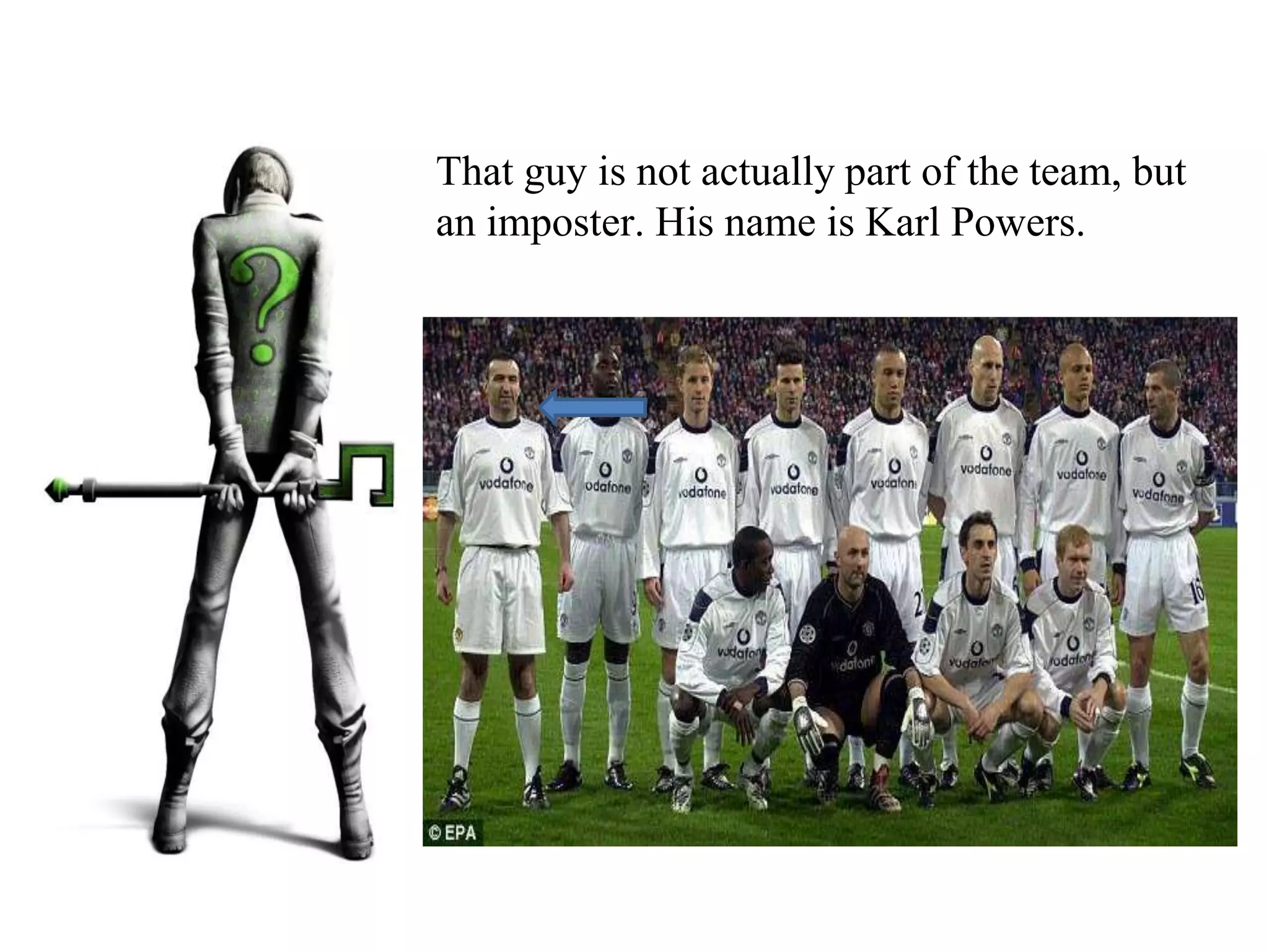 That guy is not actually part of the team, but
an imposter. His name is Karl Powers.
 