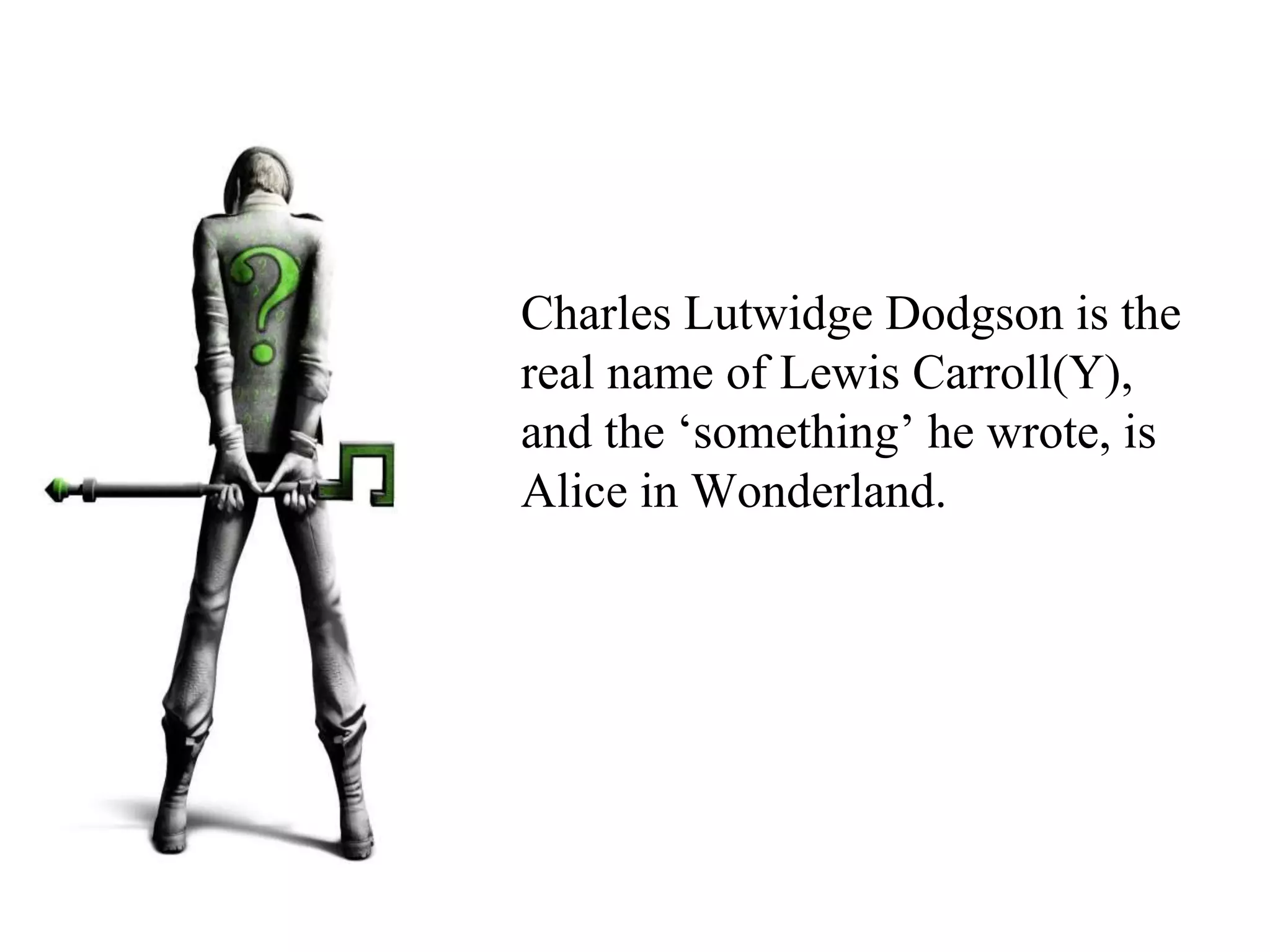 Charles Lutwidge Dodgson is the
real name of Lewis Carroll(Y),
and the ‘something’ he wrote, is
Alice in Wonderland.
 
