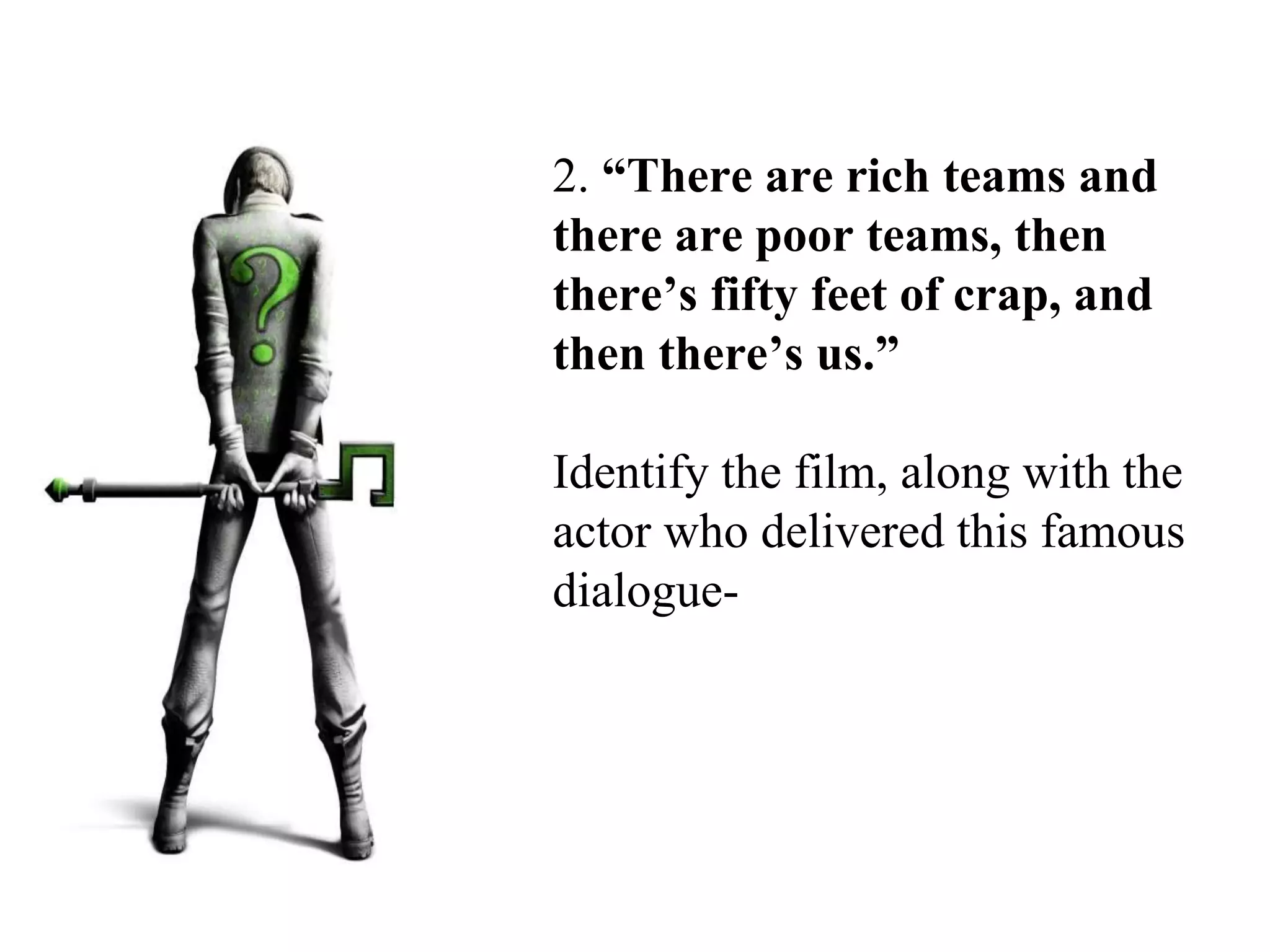 2. “There are rich teams and
there are poor teams, then
there’s fifty feet of crap, and
then there’s us.”
Identify the film, along with the
actor who delivered this famous
dialogue-
 