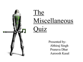 The
Miscellaneous
Quiz
Presented by-
Abhiraj Singh
Pranava Dhar
Aaroosh Kasal
 