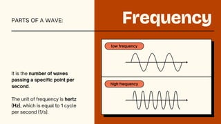 low frequency
high frequency
Frequency
It is the number of waves
passing a specific point per
second.
The unit of frequency is hertz
(Hz), which is equal to 1 cycle
per second (1/s).
PARTS OF A WAVE:
 