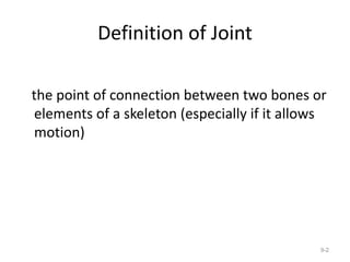 Definition of Joint
the point of connection between two bones or
elements of a skeleton (especially if it allows
motion)
9-2
 