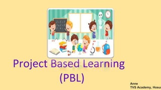Project Based Learning
(PBL) Anne
TVS Academy, Hosur
 