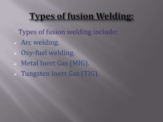 Types of fusion welding include:
 Arc welding.

 Oxy-fuel welding.

 Metal Inert Gas (MIG).

 Tungsten Inert Gas (TIG).
 