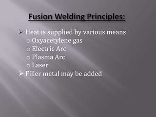  Heat is supplied by various means
  o Oxyacetylene gas
  o Electric Arc
  o Plasma Arc
  o Laser
 Filler metal may be added
 