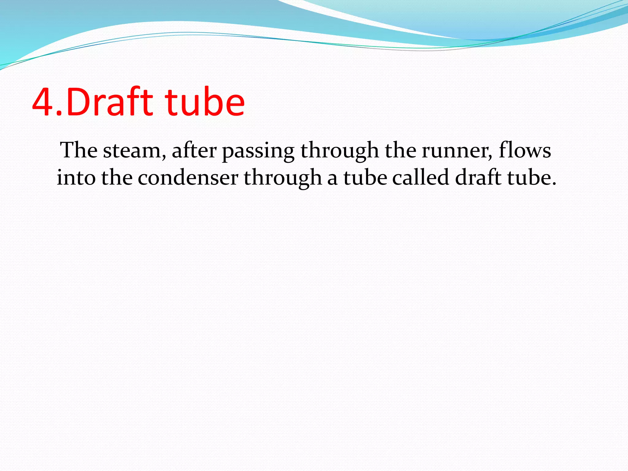 4.Draft tube
The steam, after passing through the runner, flows
into the condenser through a tube called draft tube.
 