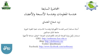 ‫احملاضرة‬‫السابع‬‫ة‬
‫و‬ ‫املعلومات‬ ‫هندسة‬‫األنسجة‬ ‫هندسة‬‫األعضاء‬‫و‬
‫العثماين‬ ‫شجاع‬ ‫يه‬‫ز‬‫ن‬
‫مساعد‬ ‫أستاذ‬/‫احلي‬ ‫الطبية‬ ‫شعبة‬ ‫احلاسبات‬ ‫وهندسة‬ ‫بائية‬‫ر‬‫الكه‬ ‫اهلندسة‬ ‫قسم‬‫وية‬
‫يز‬‫ز‬‫عبدالع‬ ‫امللك‬ ‫جامعة‬
‫الصحة‬ ‫القتصاديات‬ ‫املساعد‬ ‫الصحة‬ ‫ارة‬‫ز‬‫و‬ ‫كيل‬‫و‬ ‫مستشار‬–‫األجهز‬ ‫صناعة‬ ‫توطني‬‫ة‬
URL: http://nothmany.kau.edu.sa
Blog: http://alothmany.me
Twitter: @nothmany
Facebook: http://www.facebook.com/nothmany
 