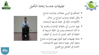 ‫التأهيل‬ ‫إعادة‬ ‫هندسة‬ ‫تطبيقات‬
•‫الدماغ‬ ‫ات‬‫ر‬‫بإشا‬ ‫عجالت‬ ‫كرسي‬‫يف‬ ‫التحكم‬
•‫خالل‬ ‫من‬ ‫الدماغ‬ ‫ات‬‫ر‬‫إشا‬ ‫التقاط‬ ‫ميكن‬
‫الكرتودات‬‫املس‬ ‫يلبسها‬ ‫خوذة‬ ‫يف‬ ‫كبة‬‫مر‬‫تخدم‬
•‫وحتد‬ ‫ات‬‫ر‬‫اإلشا‬ ‫بالتقاط‬ ‫آيل‬ ‫حاسب‬ ‫يقوم‬‫إذا‬ ‫يد‬
‫ي‬‫ر‬‫الس‬ ‫كة‬‫احلر‬ ‫يف‬ ‫يرغب‬ ‫املستخدم‬ ‫كان‬‫ما‬‫أو‬ ‫عة‬
‫ال‬ ‫أو‬ ‫اليسار‬ ‫أو‬ ‫لليمني‬ ‫اللف‬ ‫أو‬ ‫البطيئة‬‫توقف‬.
•‫إشار‬ ‫فهم‬ ‫حتاول‬ ‫كثرية‬‫تطبيقات‬ ‫هناك‬‫الدماغ‬ ‫ات‬
‫االحتيا‬ ‫ذوي‬ ‫تساعد‬ ‫معينة‬ ‫امر‬‫و‬‫أ‬ ‫وتنفيذ‬‫جات‬
‫اجملتمع‬ ‫مع‬ ‫التفاعل‬ ‫يف‬ ‫اخلاصة‬
Prepared by Dr Nazeeh Alothmany,
http://nothmany.kau.edu.sa
 