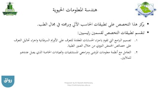 ‫احليوية‬ ‫املعلومات‬ ‫هندسة‬
•‫الطب‬ ‫جمال‬ ‫يف‬ ‫وبرجمته‬ ‫اآليل‬ ‫احلاسب‬ ‫تطبيقات‬ ‫على‬ ‫التخصص‬ ‫هذا‬ ‫كز‬‫ير‬.
•‫ئيسيني‬‫ر‬ ‫لقسمني‬ ‫التخصص‬ ‫تطبيقات‬ ‫تنقسم‬:
.‫اج‬‫و‬ ‫السرطانية‬ ‫ام‬‫ر‬‫األو‬ ‫على‬ ‫للتعرف‬ ‫املعقدة‬ ‫احلسابات‬ ‫اء‬‫ر‬‫باج‬ ‫تقوم‬ ‫اليت‬ ‫امج‬‫رب‬‫ال‬ ‫تصميم‬ 1‫التعرف‬ ‫حتاليل‬ ‫اء‬‫ر‬
‫الطبية‬ ‫الصور‬ ‫خالل‬ ‫من‬ ‫النووي‬ ‫احلمض‬ ‫خصائص‬ ‫على‬.
.‫ع‬ ‫يصل‬ ‫الذي‬ ‫اخلاصة‬ ‫العيادات‬‫و‬ ‫املستشفيات‬ ‫اجعي‬‫ر‬‫وم‬ ‫املرضى‬ ‫معلومات‬ ‫أنظمة‬ ‫مع‬ ‫التعامل‬ 2‫ددهم‬
‫للماليني‬.
Prepared by Dr Nazeeh Alothmany,
http://nothmany.kau.edu.sa
 