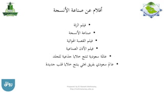 ‫األنسجة‬ ‫صناعة‬ ‫عن‬ ‫أفالم‬
•‫ئة‬‫ر‬‫ال‬ ‫فيلم‬
•‫األنسجة‬ ‫صناعة‬
•‫ائية‬‫و‬‫اهل‬ ‫القصبة‬ ‫فيلم‬
•‫األذن‬ ‫فيلم‬‫الصناعية‬
•‫للجلد‬ ‫جذعية‬ ‫خاليا‬ ‫تنتج‬ ‫سعودية‬ ‫عاملة‬
•‫قلب‬ ‫خاليا‬ ‫ينتج‬ ‫حبثي‬ ‫يق‬‫ر‬‫بف‬ ‫سعودي‬ ‫عامل‬‫جديدة‬
Prepared by Dr Nazeeh Alothmany,
http://nothmany.kau.edu.sa
 