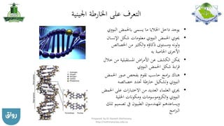 ‫اجلينية‬ ‫اخلارطة‬ ‫على‬ ‫التعرف‬
•‫النوو‬ ‫باحلمض‬ ‫يسمى‬ ‫ما‬ ‫اخلاليا‬ ‫داخل‬ ‫يوجد‬‫ي‬
•‫اإلنسا‬ ‫شكل‬ ‫معلومات‬ ‫النووي‬ ‫احلمض‬ ‫حيوي‬‫ن‬
‫اخلصائ‬ ‫من‬ ‫الكثري‬‫و‬ ‫ذكاؤه‬ ‫ومستوى‬ ‫لونه‬‫و‬‫ص‬
‫به‬ ‫اخلاصة‬ ‫األخرى‬
•‫من‬ ‫املستقبلية‬ ‫اض‬‫ر‬‫األم‬ ‫عن‬ ‫الكشف‬ ‫ميكن‬‫خالل‬
‫النووي‬ ‫احلمض‬ ‫شكل‬ ‫اءة‬‫ر‬‫ق‬
•‫احل‬ ‫صور‬ ‫بفحص‬ ‫تقوم‬ ‫حاسب‬ ‫امج‬‫ر‬‫ب‬ ‫هناك‬‫مض‬
‫خصائصه‬ ‫حتدد‬ ‫خارطة‬ ‫وتشكيل‬ ‫النووي‬
•‫على‬ ‫ات‬‫ر‬‫االختبا‬ ‫من‬ ‫العديد‬ ‫العلماء‬ ‫جيري‬‫احلمض‬
‫اخللية‬ ‫ومكونات‬ ‫الكروموسومات‬‫و‬ ‫النووي‬
‫تصم‬ ‫يف‬ ‫الطبيون‬ ‫املهندسون‬ ‫ويساعدهم‬‫تلك‬ ‫يم‬
‫امج‬‫رب‬‫ال‬
Prepared by Dr Nazeeh Alothmany,
http://nothmany.kau.edu.sa
 