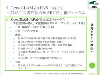 7. OPENGLAM JAPANに向けて
－第15回図書館総合展ARG社主催フォーラム
学
問
を
生
か
す
社
会
へ
37
 OpenGLAM JAPAN設立記念フォーラム
「文化機関が拓く、文化機関を拓くオープンデータの世界」
 ...