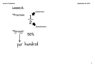 lesson 8.notebook                             September 04, 2012


             Lesson 8:
                                numerator
             *Fraction:
                          1
                          2
                                denominator

             *Percent:
                          50%




                                                                   1
 