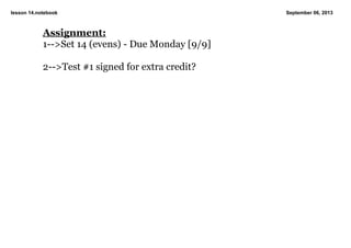 lesson 14.notebook September 06, 2013
Assignment:
1­­>Set 14 (evens) ­ Due Monday [9/9]
2­­>Test #1 signed for extra credit?
 