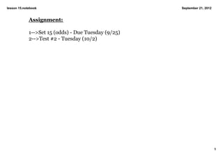 lesson 15.notebook                                    September 21, 2012


             Assignment:

             1­­>Set 15 (odds) ­ Due Tuesday (9/25)
             2­­>Test #2 ­ Tuesday (10/2)




                                                                           1
 