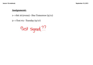 lesson 16.notebook September 10, 2013
Assignment:
1­­>Set 16 (evens) ­ Due Tomorrow (9/11)
2­­>Test #2 ­ Tuesday (9/17)
 