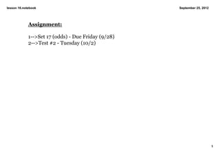 lesson 16.notebook                                   September 25, 2012




             Assignment:

             1­­>Set 17 (odds) ­ Due Friday (9/28)
             2­­>Test #2 ­ Tuesday (10/2)




                                                                          1
 