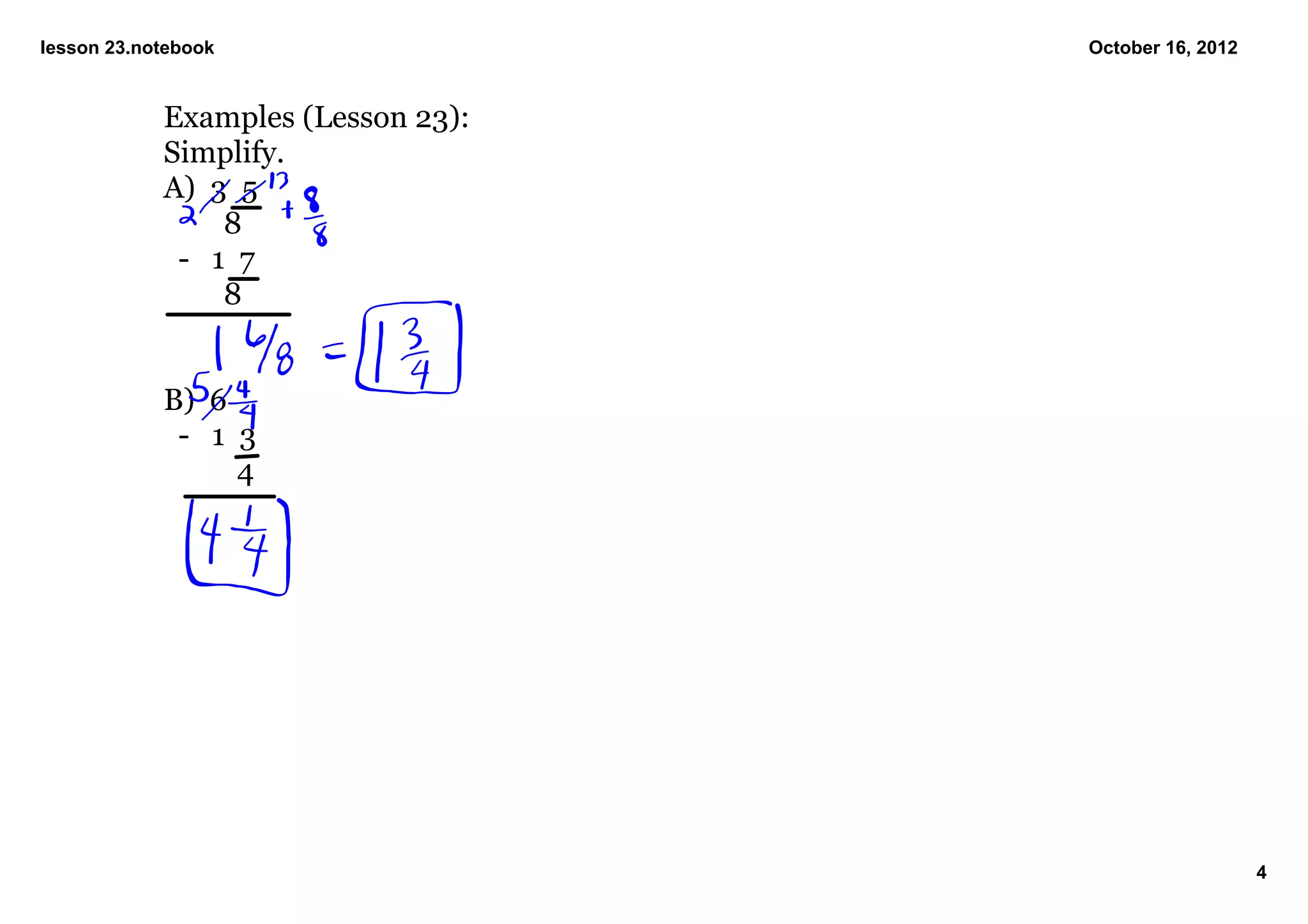 lesson 23.notebook                  October 16, 2012


            Examples (Lesson 23):
            Simplify.
            A)  3  5
                    8 
              ­   1  7
                    8


            B)  6  
              ­   1  3
                      4




                                                       4
 
