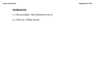 lesson 25.notebook September 30, 2013
Assignment:
1­­>Set 25 (odds) ­ Due Tomorrow (10/1)
2­­>Test #3 ­ Friday (10/4)
 