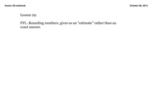 lesson 29.notebook October 08, 2013
Lesson 29:
FYI...Rounding numbers, gives us an "estimate" rather than an 
exact answer.
 