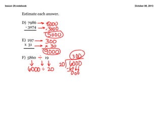 lesson 29.notebook October 08, 2013
Estimate each answer.
D)  7986
    ­ 3074
E)  297
   x  31
F)  5860          19
 