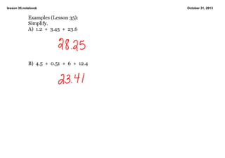 lesson 35.notebook

Examples (Lesson 35):
Simplify.
A)  1.2  +  3.45  +  23.6

B)  4.5  +  0.51  +  6  +  12.4

October 31, 2013

 