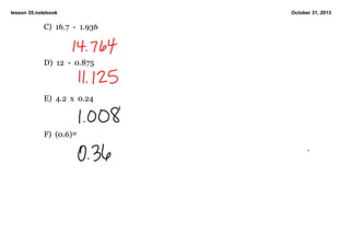 lesson 35.notebook

C)  16.7  ­  1.936

D)  12  ­  0.875

E)  4.2  x  0.24

F)  (0.6)2

October 31, 2013

 