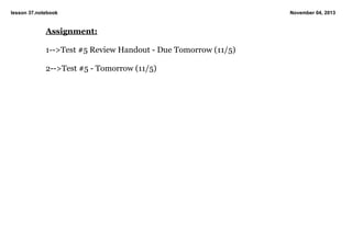 lesson 37.notebook

Assignment:
1­­>Test #5 Review Handout ­ Due Tomorrow (11/5)
2­­>Test #5 ­ Tomorrow (11/5)

November 04, 2013

 