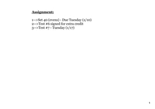 Assignment:

1­­>Set 40 (evens) ­ Due Tuesday (1/10)
2­­>Test #6 signed for extra credit
3­­>Test #7 ­ Tuesday (1/17)




                                          1
 